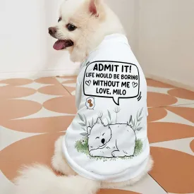 Admit It! Life Would Be Boring Without Me - Personalized Pet Shirt